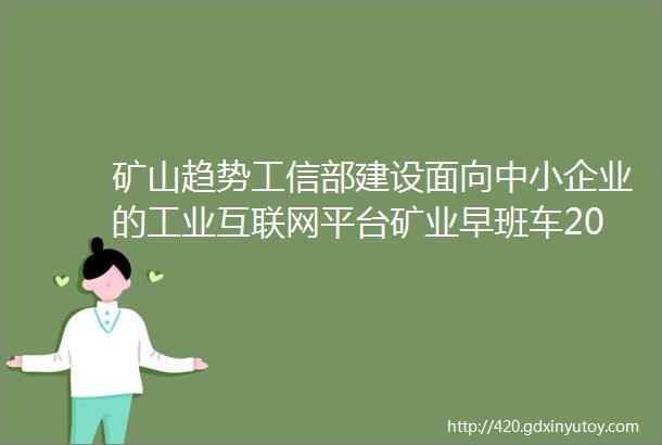 矿山趋势工信部建设面向中小企业的工业互联网平台矿业早班车20190508