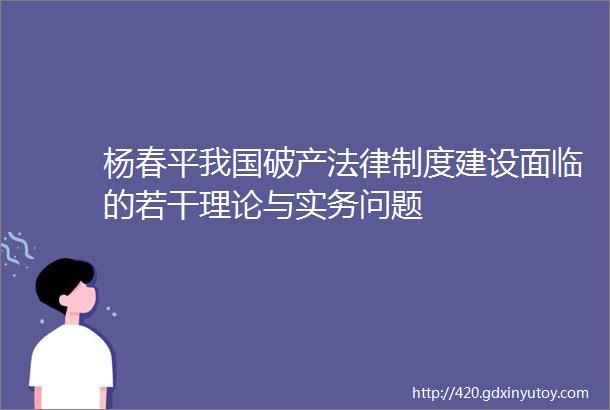 杨春平我国破产法律制度建设面临的若干理论与实务问题